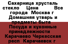 Сахарница хрусталь стекло  › Цена ­ 100 - Все города, Москва г. Домашняя утварь и предметы быта » Посуда и кухонные принадлежности   . Карачаево-Черкесская респ.,Карачаевск г.